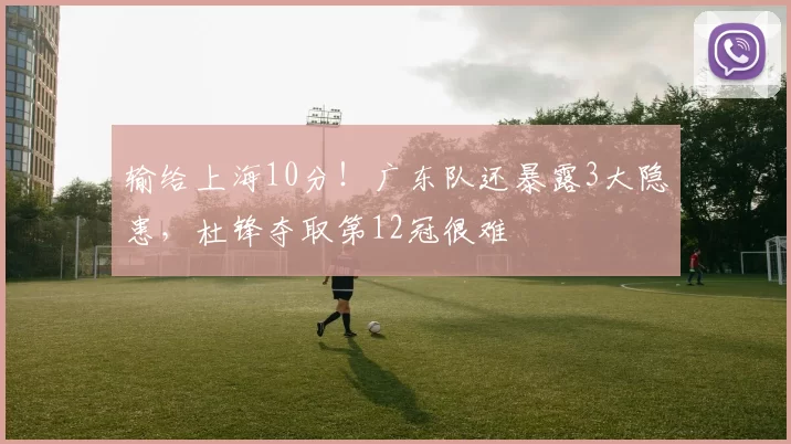 输给上海10分！广东队还暴露3大隐患，杜锋夺取第12冠很难